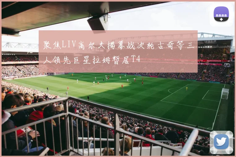 聚焦LIV高尔夫揭幕战次轮古奇等三人领先巨星拉姆暂居T4