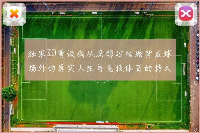 独家KD曾谈我从没想过结婚背后球场外的真实人生与竞技体育的持久哲学