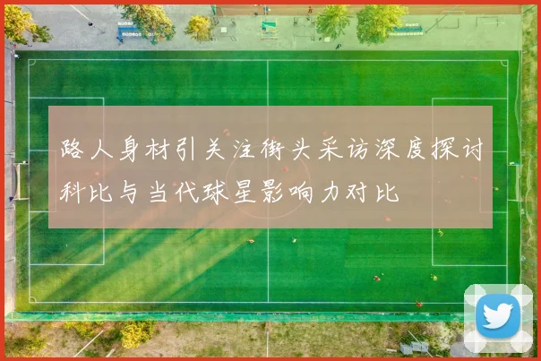 路人身材引关注街头采访深度探讨科比与当代球星影响力对比