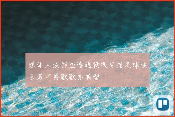 媒体人谈郭全博退役很可惜足球快乐若不再歇歇亦明智