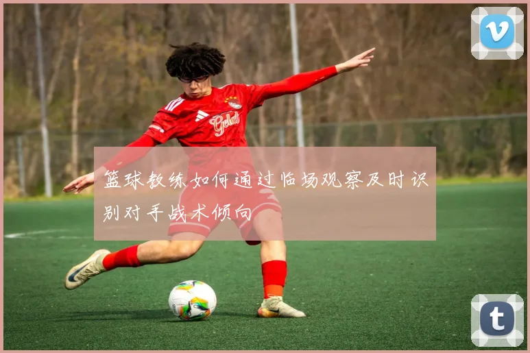 篮球教练如何通过临场观察及时识别对手战术倾向