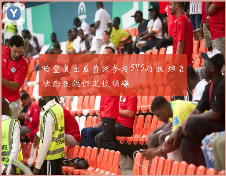 哈登复出后首次参与5V5对抗 坦言状态生疏但定位明确