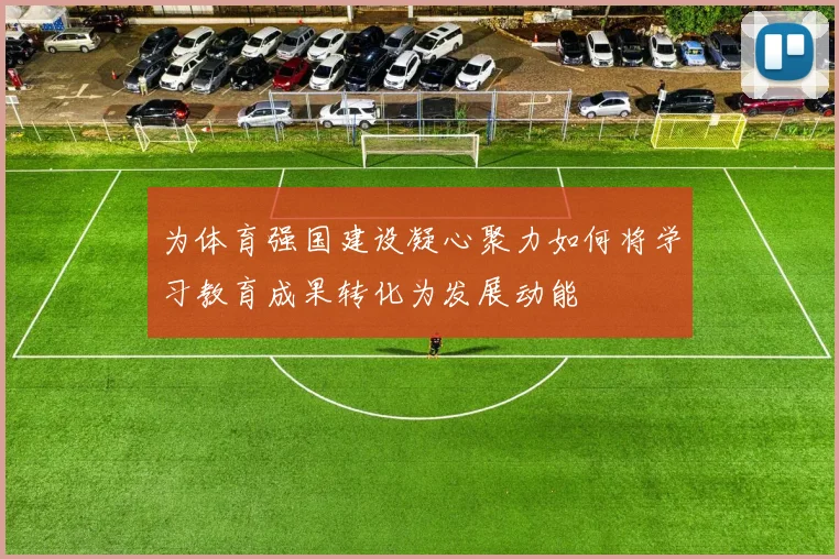 为体育强国建设凝心聚力如何将学习教育成果转化为发展动能