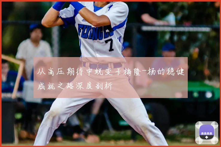 从高压期待中蜕变卡梅隆-杨的稳健成就之路深度剖析