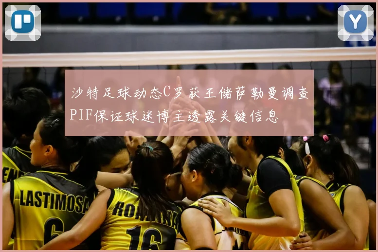 沙特足球动态C罗获王储萨勒曼调查PIF保证球迷博主透露关键信息
