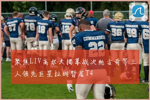 聚焦LIV高尔夫揭幕战次轮古奇等三人领先巨星拉姆暂居T4