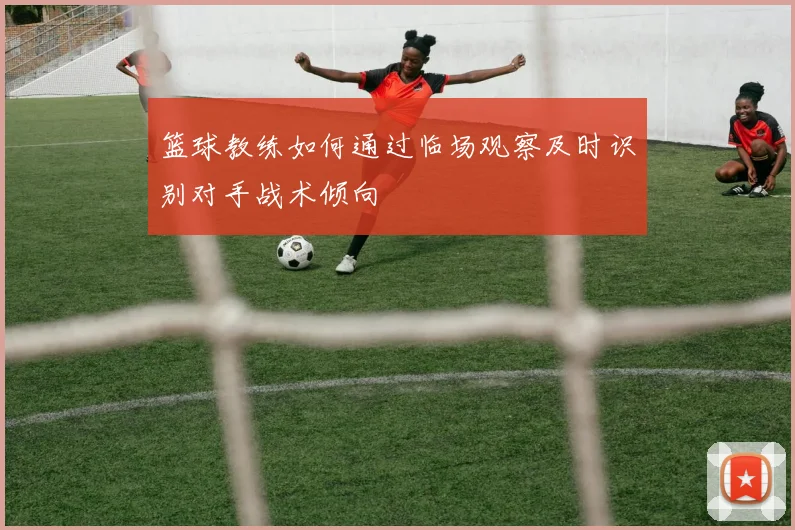 篮球教练如何通过临场观察及时识别对手战术倾向