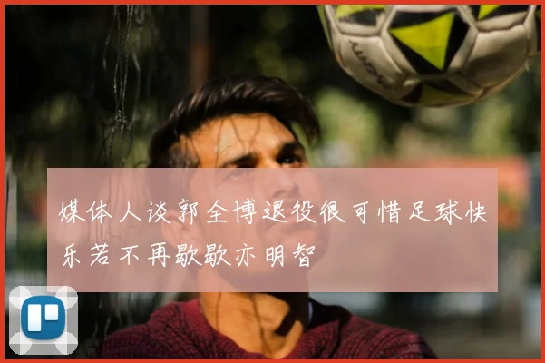 媒体人谈郭全博退役很可惜足球快乐若不再歇歇亦明智