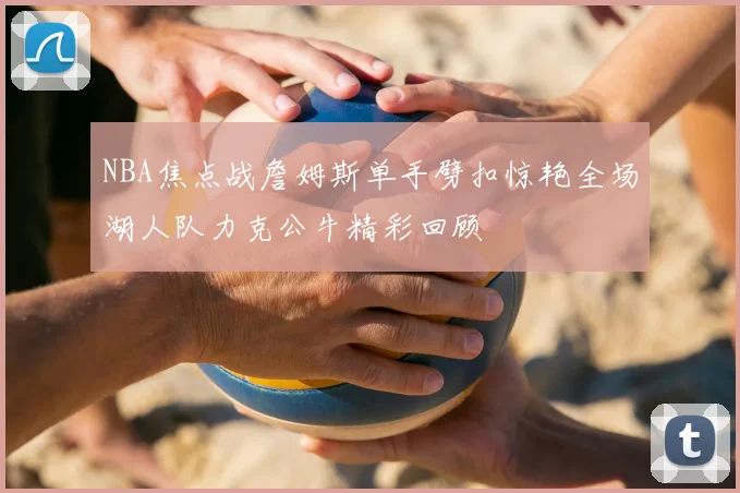 NBA焦点战詹姆斯单手劈扣惊艳全场湖人队力克公牛精彩回顾