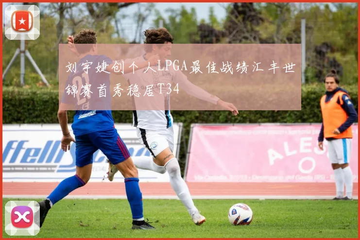 刘宇婕创个人LPGA最佳战绩汇丰世锦赛首秀稳居T34