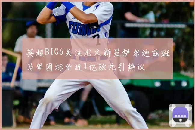 英超BIG6关注尤文新星伊尔迪兹斑马军团标价近1亿欧元引热议