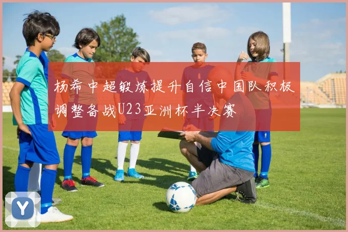 杨希中超锻炼提升自信中国队积极调整备战U23亚洲杯半决赛