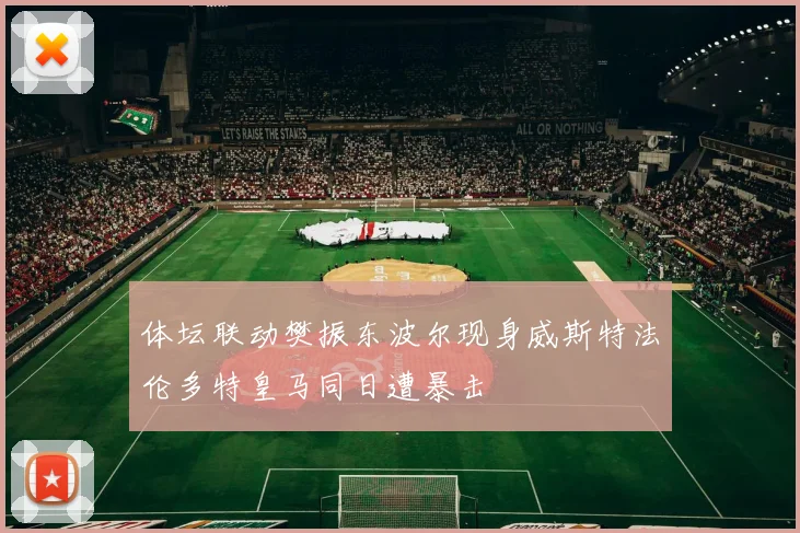 体坛联动樊振东波尔现身威斯特法伦多特皇马同日遭暴击