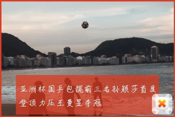 亚洲杯国乒包揽前三名孙颖莎首度登顶力压王曼昱夺冠