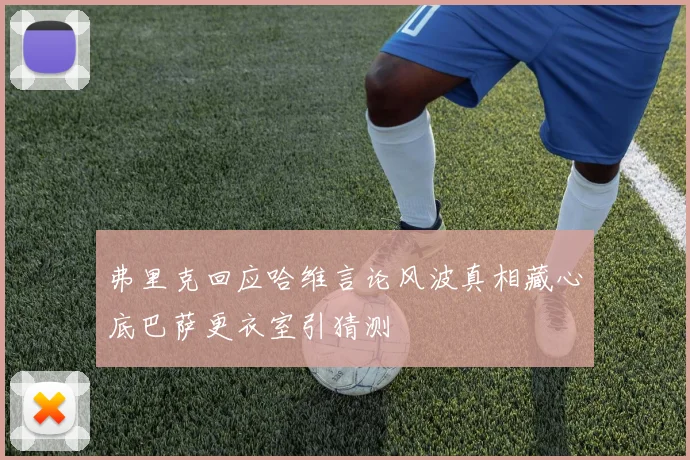 弗里克回应哈维言论风波真相藏心底巴萨更衣室引猜测