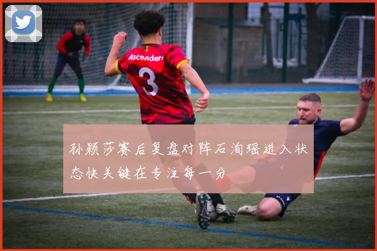 孙颖莎赛后复盘对阵石洵瑶进入状态快关键在专注每一分