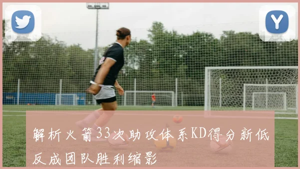 解析火箭33次助攻体系KD得分新低反成团队胜利缩影